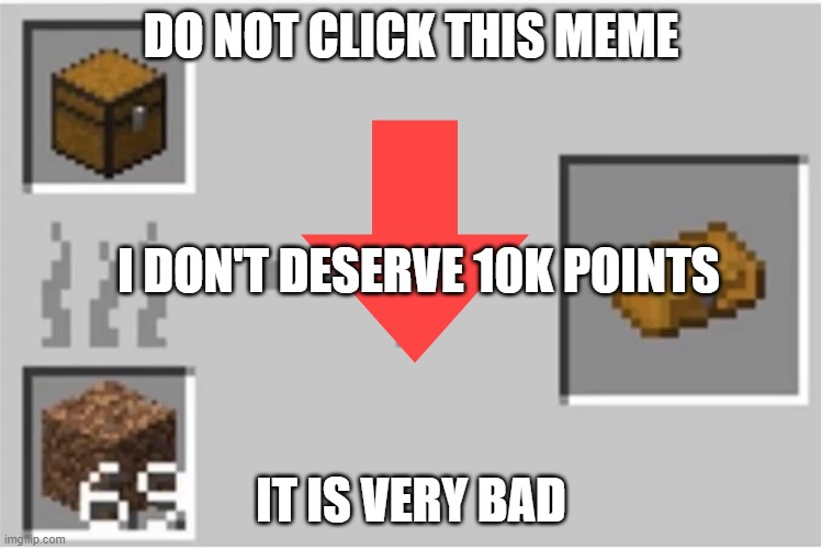 NO CLICKING THIS MEME | DO NOT CLICK THIS MEME; I DON'T DESERVE 10K POINTS; IT IS VERY BAD | image tagged in smelting a chest | made w/ Imgflip meme maker