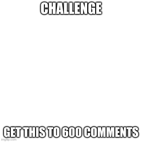 600 Comments LOL Another Easy Challeneg Just Type E | CHALLENGE; GET THIS TO 600 COMMENTS | image tagged in memes,blank transparent square | made w/ Imgflip meme maker