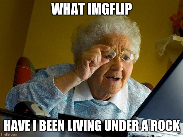 Grandma Finds The Internet | WHAT IMGFLIP; HAVE I BEEN LIVING UNDER A ROCK | image tagged in memes,grandma finds the internet | made w/ Imgflip meme maker