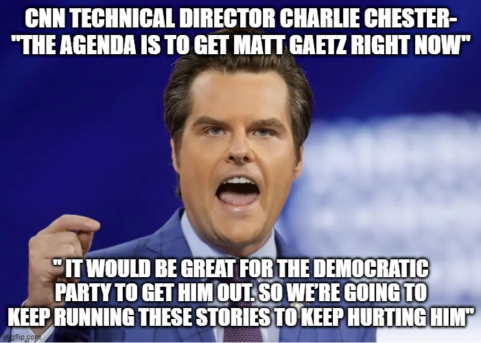 Gaetz | CNN TECHNICAL DIRECTOR CHARLIE CHESTER- "THE AGENDA IS TO GET MATT GAETZ RIGHT NOW"; " IT WOULD BE GREAT FOR THE DEMOCRATIC PARTY TO GET HIM OUT. SO WE’RE GOING TO KEEP RUNNING THESE STORIES TO KEEP HURTING HIM" | image tagged in gaetz | made w/ Imgflip meme maker