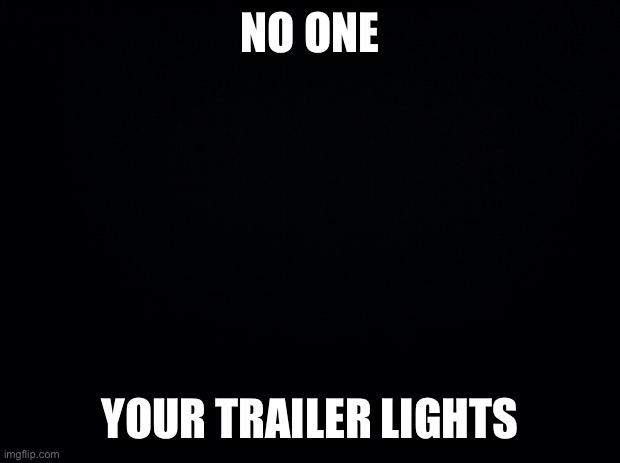 Trailer lights out | NO ONE; YOUR TRAILER LIGHTS | image tagged in black background,trailer,lights,shit | made w/ Imgflip meme maker