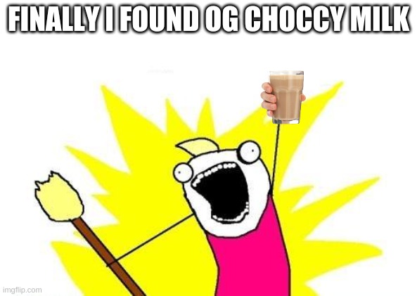 X All The Y | FINALLY I FOUND OG CHOCCY MILK | image tagged in memes,x all the y | made w/ Imgflip meme maker