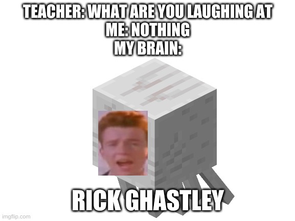 one of these things again | TEACHER: WHAT ARE YOU LAUGHING AT
ME: NOTHING
MY BRAIN:; RICK GHASTLEY | image tagged in blank white template | made w/ Imgflip meme maker