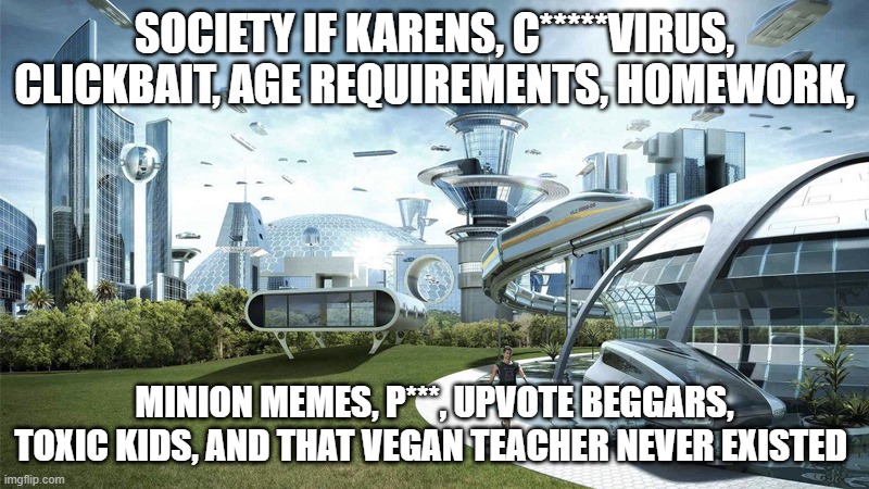 The future world if | SOCIETY IF KARENS, C*****VIRUS, CLICKBAIT, AGE REQUIREMENTS, HOMEWORK, MINION MEMES, P***, UPVOTE BEGGARS, TOXIC KIDS, AND THAT VEGAN TEACHER NEVER EXISTED | image tagged in the future world if | made w/ Imgflip meme maker