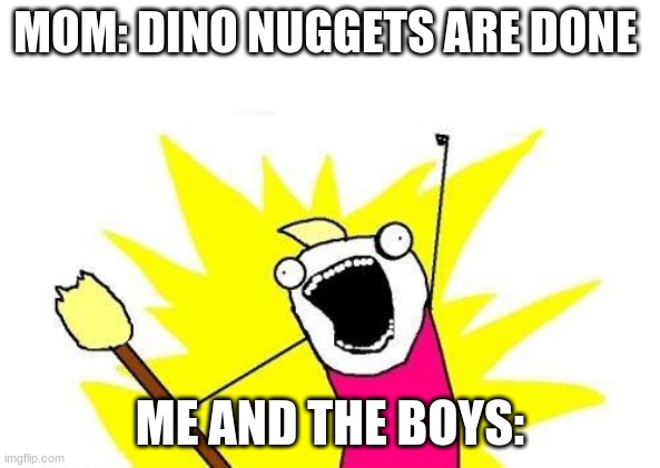 X All The Y Meme | MOM: DINO NUGGETS ARE DONE; ME AND THE BOYS: | image tagged in memes,x all the y | made w/ Imgflip meme maker