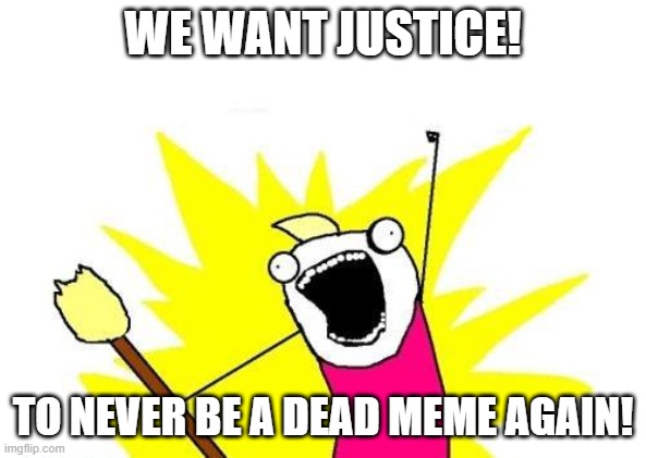 *Applauses* | WE WANT JUSTICE! TO NEVER BE A DEAD MEME AGAIN! | image tagged in memes,x all the y | made w/ Imgflip meme maker