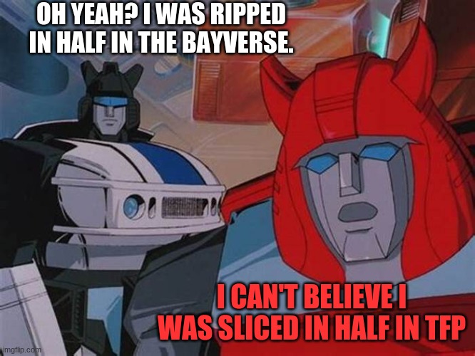 Ripped in half sounds more painful... | OH YEAH? I WAS RIPPED IN HALF IN THE BAYVERSE. I CAN'T BELIEVE I WAS SLICED IN HALF IN TFP | image tagged in g1 jazz and cliffjumper,they had us in the first half,slice | made w/ Imgflip meme maker
