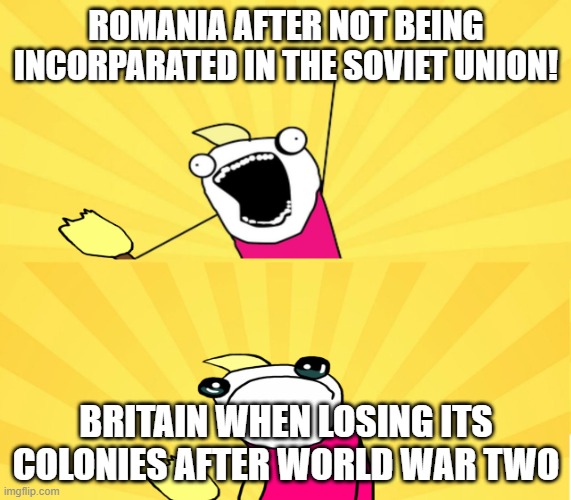 Oh man | ROMANIA AFTER NOT BEING INCORPARATED IN THE SOVIET UNION! BRITAIN WHEN LOSING ITS COLONIES AFTER WORLD WAR TWO | image tagged in x all the y even bother | made w/ Imgflip meme maker