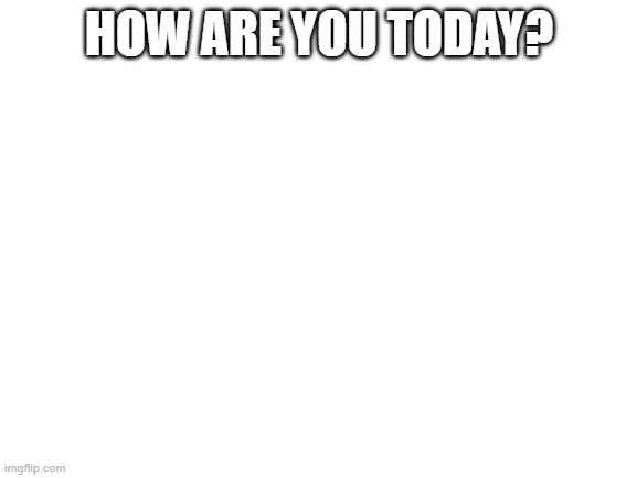 Mod note(rhm):fine | HOW ARE YOU TODAY? | image tagged in blank white template | made w/ Imgflip meme maker