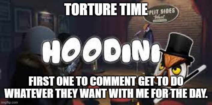 AAAAAAAAAAAAAAAAAAAAAAAAAAAAAAAA someone else please comment. | TORTURE TIME; FIRST ONE TO COMMENT GET TO DO WHATEVER THEY WANT WITH ME FOR THE DAY. | image tagged in hoodini | made w/ Imgflip meme maker
