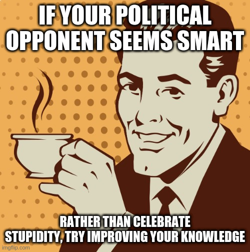 Not naming names or parties, this is true for everyone | IF YOUR POLITICAL OPPONENT SEEMS SMART; RATHER THAN CELEBRATE STUPIDITY, TRY IMPROVING YOUR KNOWLEDGE | image tagged in mug approval,smart,dumb,education,good | made w/ Imgflip meme maker