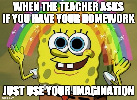 Imagination Spongebob | WHEN THE TEACHER ASKS IF YOU HAVE YOUR HOMEWORK; JUST USE YOUR IMAGINATION | image tagged in memes,imagination spongebob | made w/ Imgflip meme maker