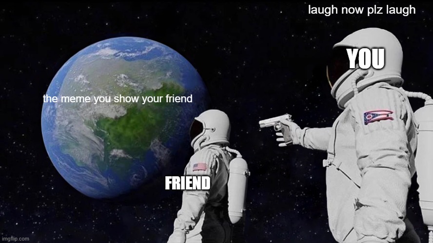 all the time | laugh now plz laugh; YOU; the meme you show your friend; FRIEND | image tagged in memes,always has been | made w/ Imgflip meme maker