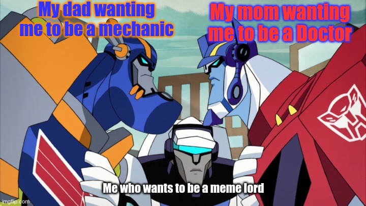 Arguments | My dad wanting me to be a mechanic; My mom wanting me to be a Doctor; Me who wants to be a meme lord | image tagged in sentinel vs optimus,argument,meme life,doctor,mechanic | made w/ Imgflip meme maker