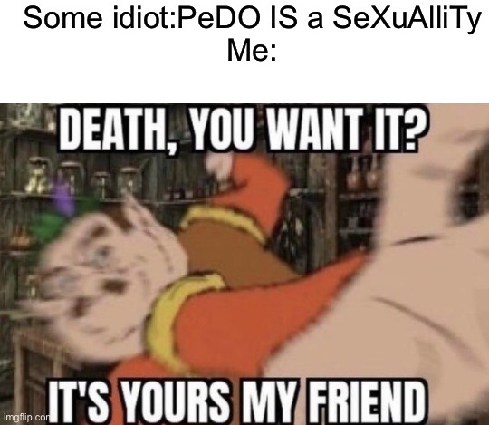 Some people need a brain | Some idiot:PeDO IS a SeXuAlliTy
Me: | image tagged in death you want it,lgbtq,pedo | made w/ Imgflip meme maker