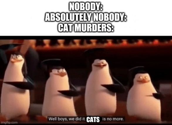 Well boys, we did it (blank) is no more | NOBODY:
ABSOLUTELY NOBODY:
CAT MURDERS:; CATS | image tagged in well boys we did it blank is no more | made w/ Imgflip meme maker