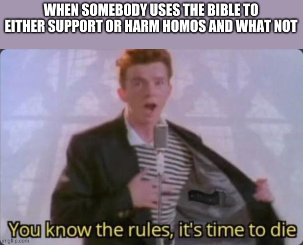 can everyone justs top using the bible to promote/demote lgbbqs | WHEN SOMEBODY USES THE BIBLE TO EITHER SUPPORT OR HARM HOMOS AND WHAT NOT | image tagged in you know the rules it's time to die | made w/ Imgflip meme maker