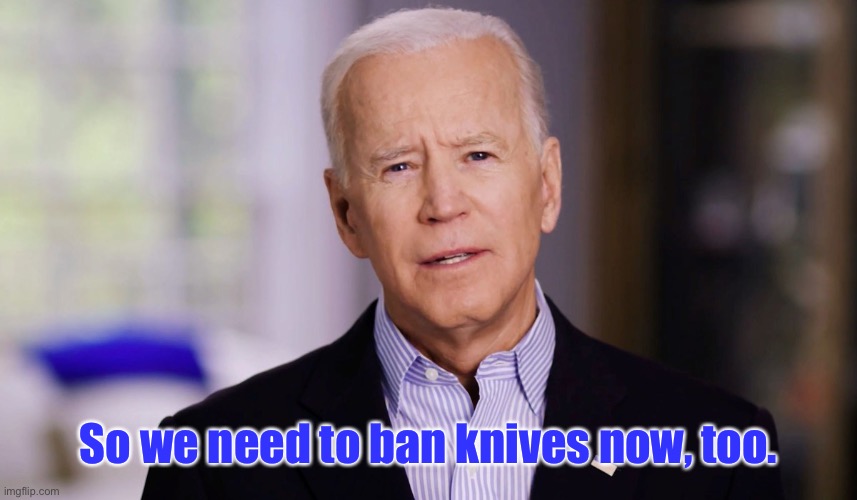 Joe Biden 2020 | So we need to ban knives now, too. | image tagged in joe biden 2020 | made w/ Imgflip meme maker