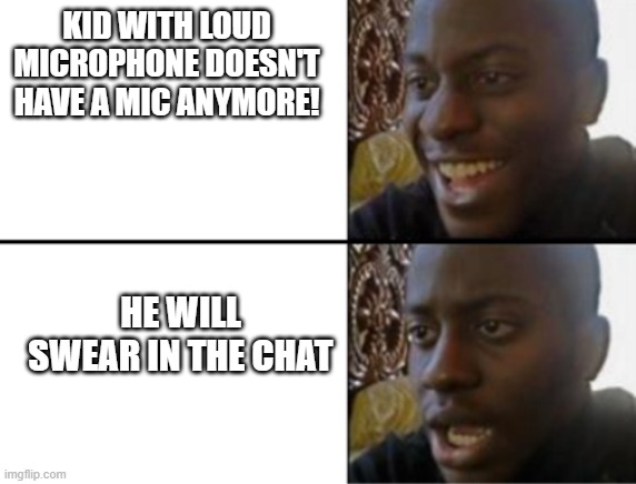 OH NO! |  KID WITH LOUD MICROPHONE DOESN'T HAVE A MIC ANYMORE! HE WILL SWEAR IN THE CHAT | image tagged in oh no | made w/ Imgflip meme maker