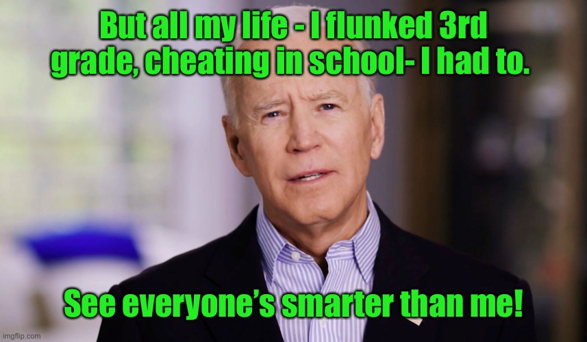 Joe Biden 2020 | But all my life - I flunked 3rd grade, cheating in school- I had to. See everyone’s smarter than me! | image tagged in joe biden 2020 | made w/ Imgflip meme maker