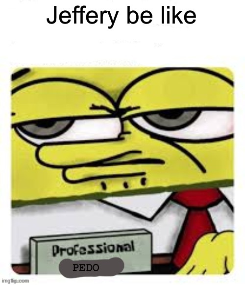 professional spongebob | Jeffery be like; PEDO | image tagged in professional spongebob | made w/ Imgflip meme maker