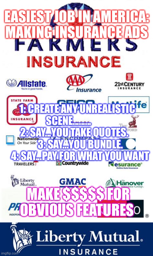 Insurance marketing, easiest job in America | EASIEST JOB IN AMERICA: MAKING INSURANCE ADS; 1: CREATE ANY UNREALISTIC SCENE.........          2: SAY...YOU TAKE QUOTES.         3: SAY...YOU BUNDLE.      4: SAY...PAY FOR WHAT YOU WANT; MAKE $$$$$ FOR OBVIOUS FEATURES | image tagged in insurance,funny | made w/ Imgflip meme maker