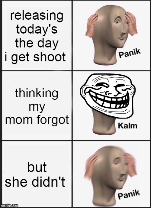 Panik Kalm Panik | releasing today's the day i get shoot; thinking my mom forgot; but she didn't | image tagged in memes,panik kalm panik | made w/ Imgflip meme maker