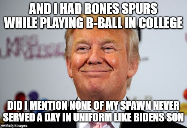 Donald trump approves | AND I HAD BONES SPURS WHILE PLAYING B-BALL IN COLLEGE DID I MENTION NONE OF MY SPAWN NEVER SERVED A DAY IN UNIFORM LIKE BIDENS SON | image tagged in donald trump approves | made w/ Imgflip meme maker