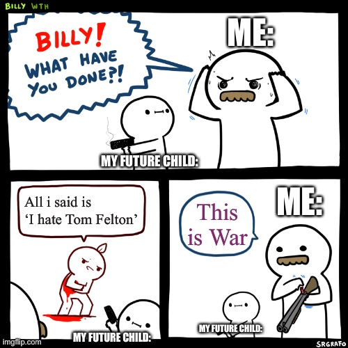 Yesh | ME:; MY FUTURE CHILD:; ME:; All i said is ‘I hate Tom Felton’; This is War; MY FUTURE CHILD:; MY FUTURE CHILD: | image tagged in billy what have you done | made w/ Imgflip meme maker