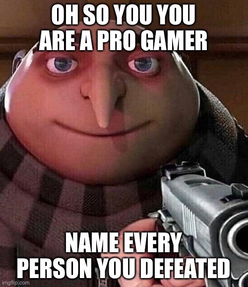 GRU | OH SO YOU YOU ARE A PRO GAMER; NAME EVERY PERSON YOU DEFEATED | image tagged in gru pointing gun | made w/ Imgflip meme maker