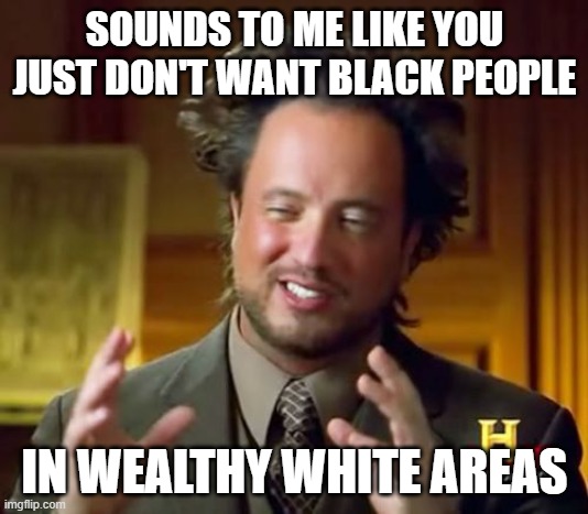 Ancient Aliens Meme | SOUNDS TO ME LIKE YOU JUST DON'T WANT BLACK PEOPLE IN WEALTHY WHITE AREAS | image tagged in memes,ancient aliens | made w/ Imgflip meme maker