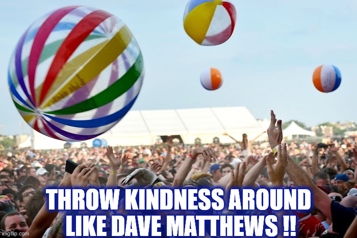 DAVE IS KIND, DAVE IS GOOD | THROW KINDNESS AROUND  LIKE DAVE MATTHEWS !! | image tagged in dave,dmb,dave matthews,dave matthews band,kindness,beach ball | made w/ Imgflip meme maker