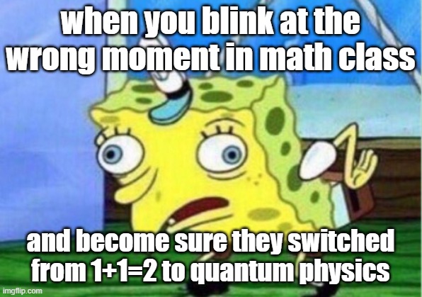 OOF | when you blink at the wrong moment in math class; and become sure they switched from 1+1=2 to quantum physics | image tagged in memes,mocking spongebob | made w/ Imgflip meme maker