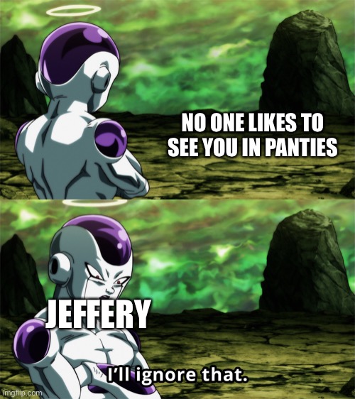 Frieza “I’ll Ignore That” | NO ONE LIKES TO SEE YOU IN PANTIES; JEFFERY | image tagged in frieza i ll ignore that | made w/ Imgflip meme maker