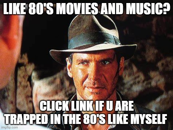 LIKE 80'S MOVIES AND MUSIC? CLICK LINK IF U ARE TRAPPED IN THE 80'S LIKE MYSELF | image tagged in 1980's,indiana jones | made w/ Imgflip meme maker