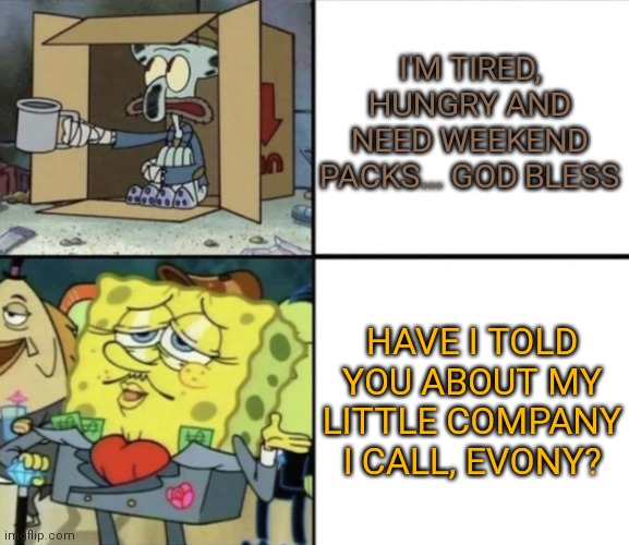 Poor Squidward vs Rich Spongebob | I'M TIRED, HUNGRY AND NEED WEEKEND PACKS... GOD BLESS; HAVE I TOLD YOU ABOUT MY LITTLE COMPANY I CALL, EVONY? | image tagged in poor squidward vs rich spongebob | made w/ Imgflip meme maker