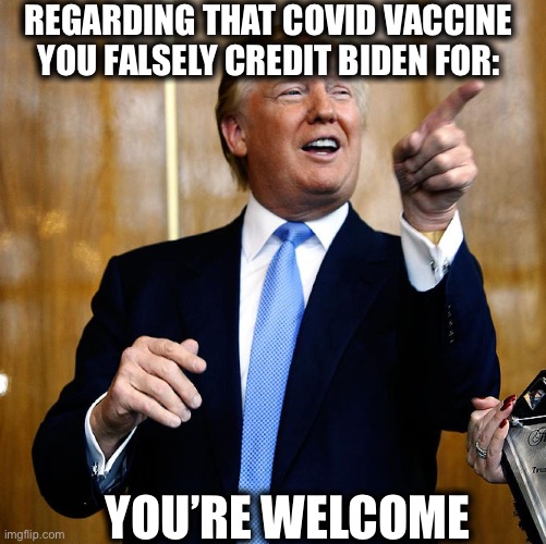 Covid-19 vaccine | REGARDING THAT COVID VACCINE YOU FALSELY CREDIT BIDEN FOR:; YOU’RE WELCOME | image tagged in president trump,joe biden,covid-19,liberal logic,vaccines | made w/ Imgflip meme maker