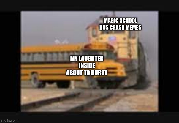 train hitting bus | MAGIC SCHOOL BUS CRASH MEMES; MY LAUGHTER INSIDE ABOUT TO BURST | image tagged in train hitting bus | made w/ Imgflip meme maker