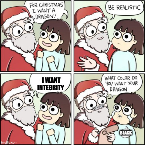 For Christmas I Want a Dragon | I WANT INTEGRITY; BLACK | image tagged in for christmas i want a dragon | made w/ Imgflip meme maker