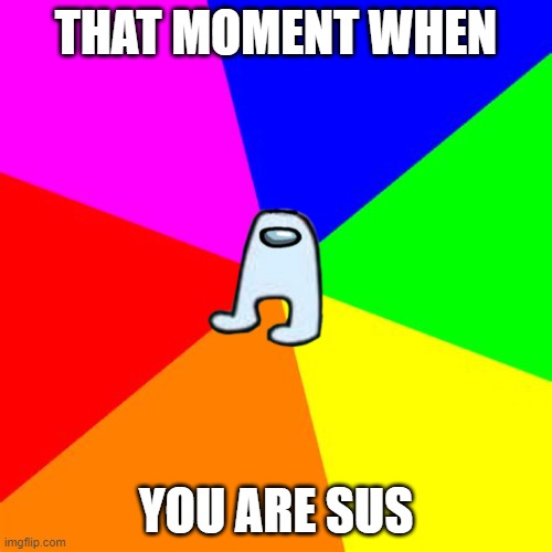 amogus | THAT MOMENT WHEN; YOU ARE SUS | image tagged in ra1nb0w | made w/ Imgflip meme maker