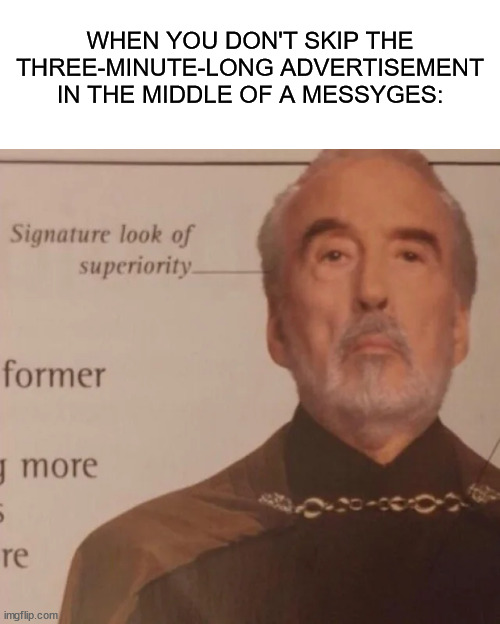 Signature Look of superiority |  WHEN YOU DON'T SKIP THE THREE-MINUTE-LONG ADVERTISEMENT IN THE MIDDLE OF A MESSYGES: | image tagged in signature look of superiority | made w/ Imgflip meme maker