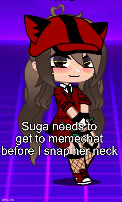 H e h e | Suga needs to get to memechat before I snap her neck | image tagged in o | made w/ Imgflip meme maker