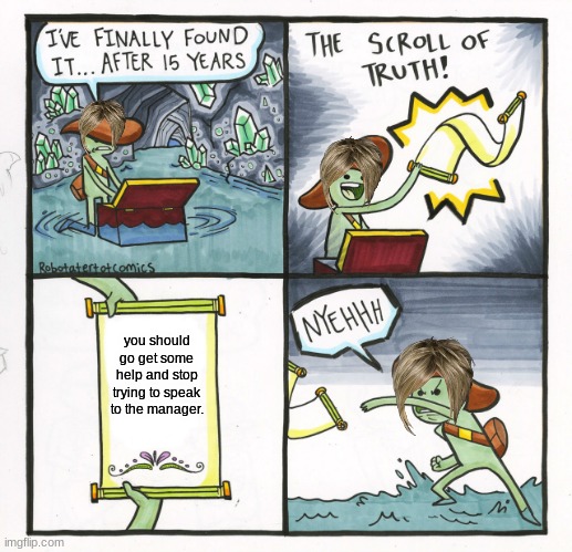 The Scroll Of Truth |  you should go get some help and stop trying to speak to the manager. | image tagged in memes,the scroll of truth | made w/ Imgflip meme maker