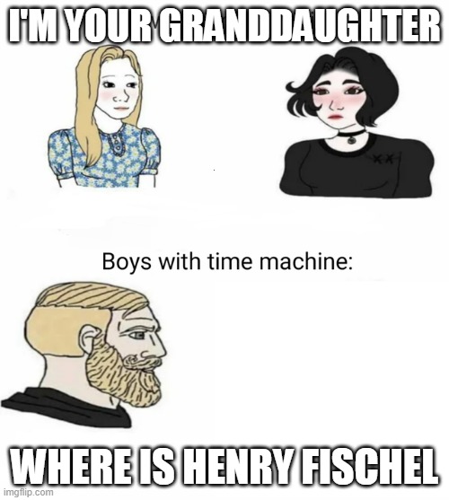 I'll do dat when i die | I'M YOUR GRANDDAUGHTER; WHERE IS HENRY FISCHEL | image tagged in time machine | made w/ Imgflip meme maker