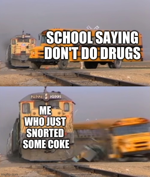 A train hitting a school bus | SCHOOL SAYING DON'T DO DRUGS; ME WHO JUST SNORTED  SOME COKE | image tagged in a train hitting a school bus | made w/ Imgflip meme maker