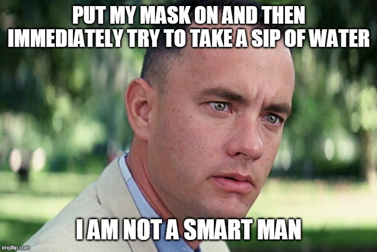And Just Like That Meme | PUT MY MASK ON AND THEN IMMEDIATELY TRY TO TAKE A SIP OF WATER; I AM NOT A SMART MAN | image tagged in memes,and just like that,AdviceAnimals | made w/ Imgflip meme maker