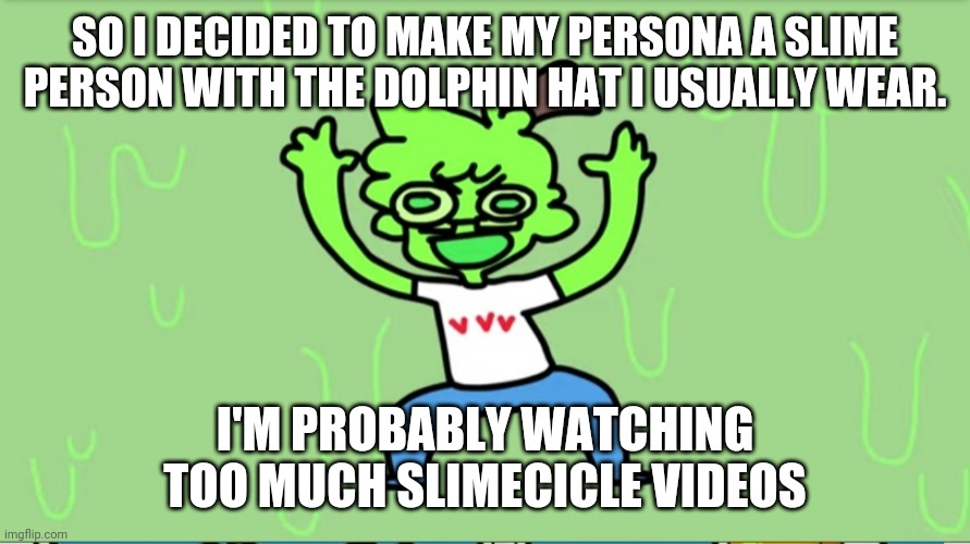 What do you guys think? | SO I DECIDED TO MAKE MY PERSONA A SLIME PERSON WITH THE DOLPHIN HAT I USUALLY WEAR. I'M PROBABLY WATCHING TOO MUCH SLIMECICLE VIDEOS | made w/ Imgflip meme maker