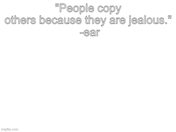 repost this with an inspirational quote | "People copy others because they are jealous."
 -ear | image tagged in blank white template | made w/ Imgflip meme maker