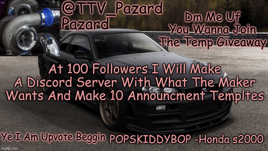 TTV_Car | Dm Me Uf You Wanna Join The Temp Giveaway; At 100 Followers I Will Make A Discord Server With What The Maker Wants And Make 10 Announcment Templtes; Ye I Am Upvote Beggin | image tagged in ttv_car | made w/ Imgflip meme maker