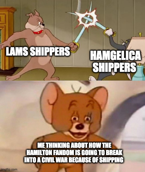 y'all are crazy | LAMS SHIPPERS; HAMGELICA SHIPPERS; ME THINKING ABOUT HOW THE HAMILTON FANDOM IS GOING TO BREAK INTO A CIVIL WAR BECAUSE OF SHIPPING | image tagged in tom and jerry swordfight | made w/ Imgflip meme maker